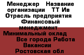 Менеджер › Название организации ­ ТТ-Ив › Отрасль предприятия ­ Финансовый менеджмент › Минимальный оклад ­ 35 000 - Все города Работа » Вакансии   . Ростовская обл.